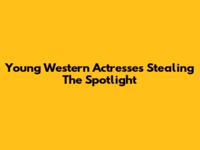 Young Western Actresses Stealing The Spotlight
