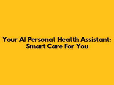 Your AI Personal Health Assistant: Smart Care For You
