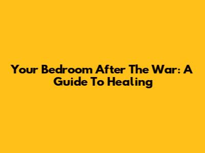 Your Bedroom After The War: A Guide To Healing