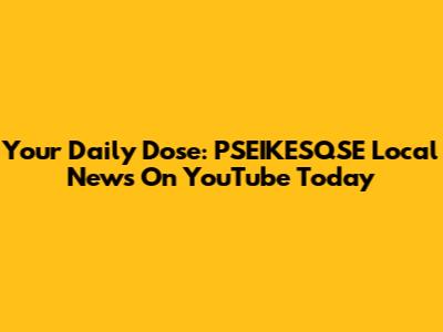 Your Daily Dose: PSEIKESQSE Local News On YouTube Today