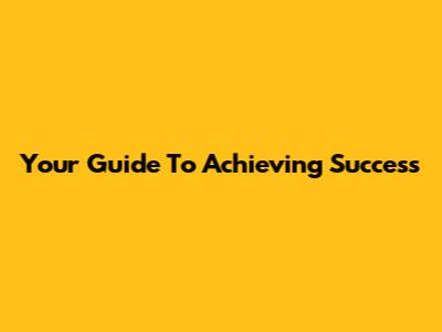 Your Guide To Achieving Success