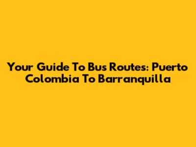 Your Guide To Bus Routes: Puerto Colombia To Barranquilla