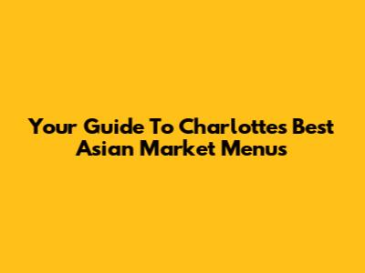 Your Guide To Charlotte's Best Asian Market Menus
