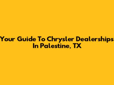 Your Guide To Chrysler Dealerships In Palestine, TX