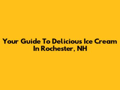 Your Guide To Delicious Ice Cream In Rochester, NH