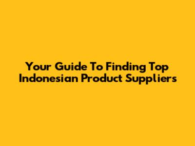 Your Guide To Finding Top Indonesian Product Suppliers