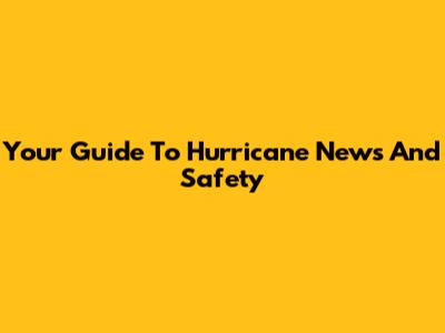 Your Guide To Hurricane News And Safety