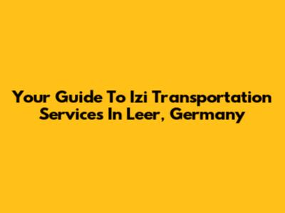 Your Guide To Izi Transportation Services In Leer, Germany