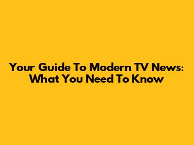 Your Guide To Modern TV News: What You Need To Know