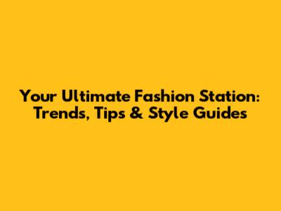 Your Ultimate Fashion Station: Trends, Tips & Style Guides