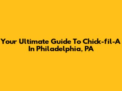 Your Ultimate Guide To Chick-fil-A In Philadelphia, PA