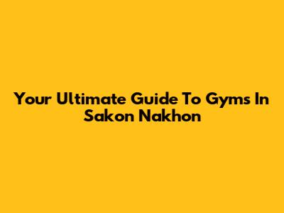 Your Ultimate Guide To Gyms In Sakon Nakhon