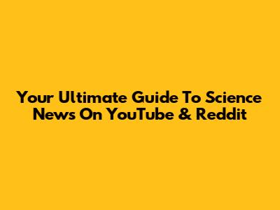 Your Ultimate Guide To Science News On YouTube & Reddit