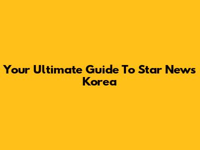 Your Ultimate Guide To Star News Korea