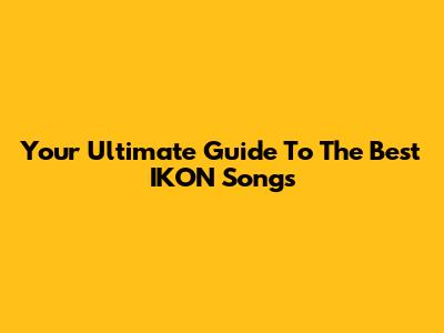 Your Ultimate Guide To The Best IKON Songs