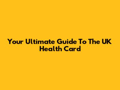 Your Ultimate Guide To The UK Health Card