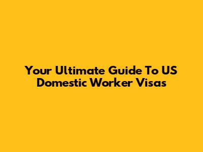 Your Ultimate Guide To US Domestic Worker Visas