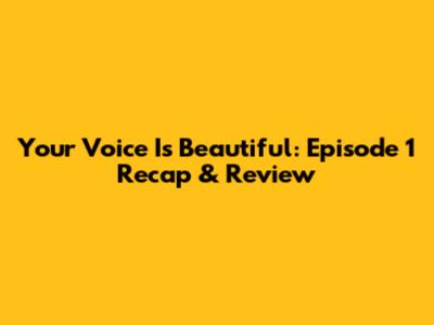 Your Voice Is Beautiful: Episode 1 Recap & Review