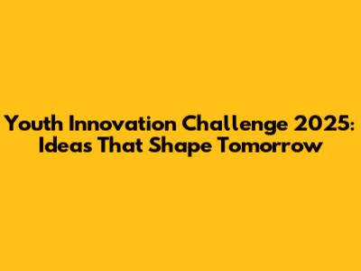 Youth Innovation Challenge 2025: Ideas That Shape Tomorrow