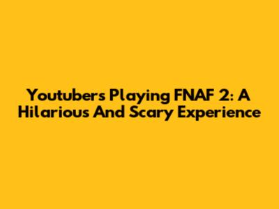 Youtubers Playing FNAF 2: A Hilarious And Scary Experience