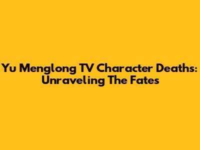Yu Menglong TV Character Deaths: Unraveling The Fates