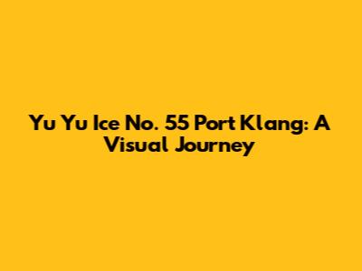Yu Yu Ice No. 55 Port Klang: A Visual Journey