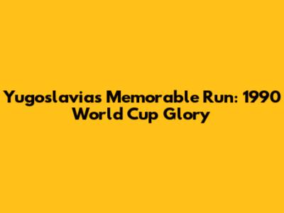 Yugoslavia's Memorable Run: 1990 World Cup Glory