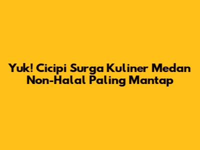 Yuk! Cicipi Surga Kuliner Medan Non-Halal Paling Mantap
