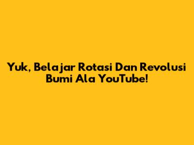 Yuk, Belajar Rotasi Dan Revolusi Bumi Ala YouTube!