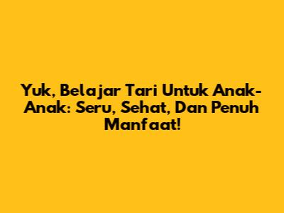 Yuk, Belajar Tari Untuk Anak-Anak: Seru, Sehat, Dan Penuh Manfaat!