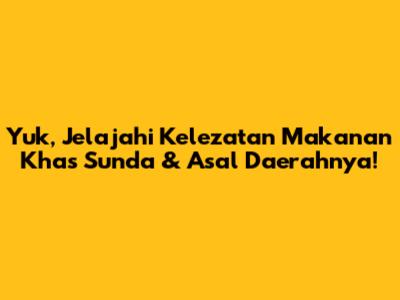 Yuk, Jelajahi Kelezatan Makanan Khas Sunda & Asal Daerahnya!