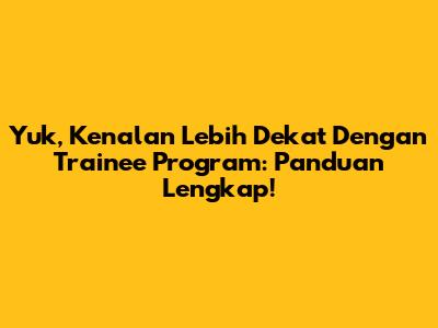 Yuk, Kenalan Lebih Dekat Dengan Trainee Program: Panduan Lengkap!
