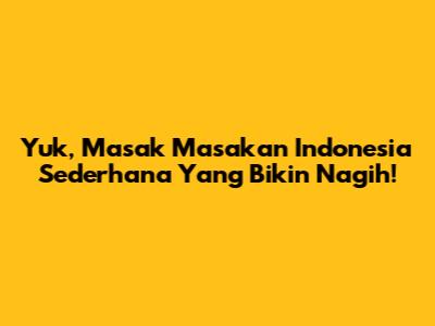 Yuk, Masak Masakan Indonesia Sederhana Yang Bikin Nagih!