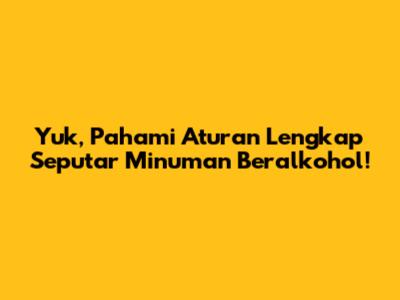 Yuk, Pahami Aturan Lengkap Seputar Minuman Beralkohol!