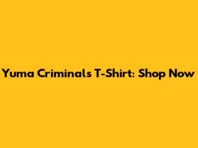 Yuma Criminals T-Shirt: Shop Now