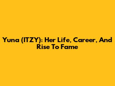 Yuna (ITZY): Her Life, Career, And Rise To Fame