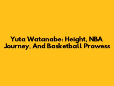 Yuta Watanabe: Height, NBA Journey, And Basketball Prowess