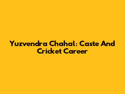 Yuzvendra Chahal: Caste And Cricket Career