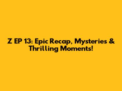 Z EP 13: Epic Recap, Mysteries & Thrilling Moments!