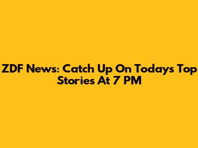 ZDF News: Catch Up On Today's Top Stories At 7 PM