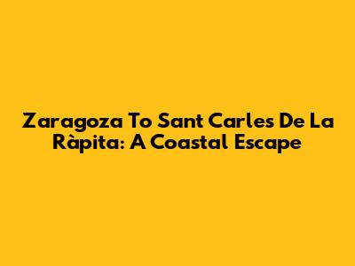 Zaragoza To Sant Carles De La Ràpita: A Coastal Escape