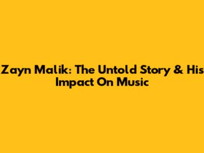 Zayn Malik: The Untold Story & His Impact On Music