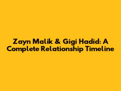 Zayn Malik & Gigi Hadid: A Complete Relationship Timeline