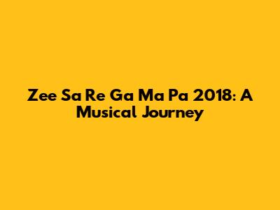 Zee Sa Re Ga Ma Pa 2018: A Musical Journey