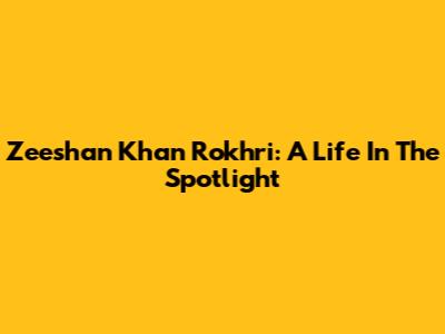 Zeeshan Khan Rokhri: A Life In The Spotlight