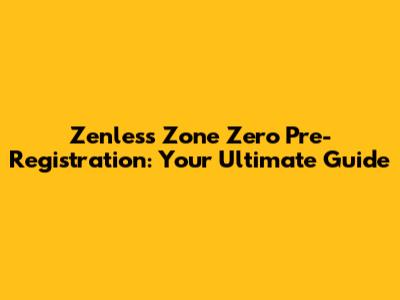 Zenless Zone Zero Pre-Registration: Your Ultimate Guide