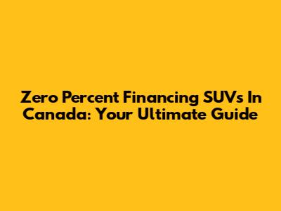 Zero Percent Financing SUVs In Canada: Your Ultimate Guide