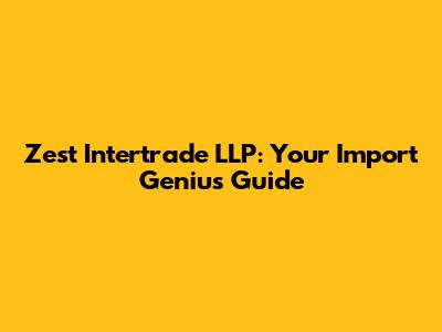 Zest Intertrade LLP: Your Import Genius Guide