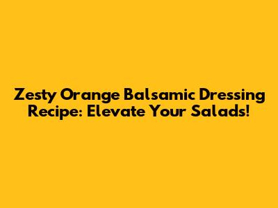 Zesty Orange Balsamic Dressing Recipe: Elevate Your Salads!