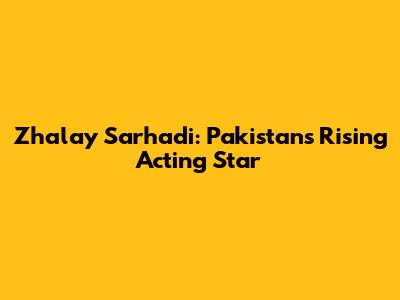 Zhalay Sarhadi: Pakistan's Rising Acting Star